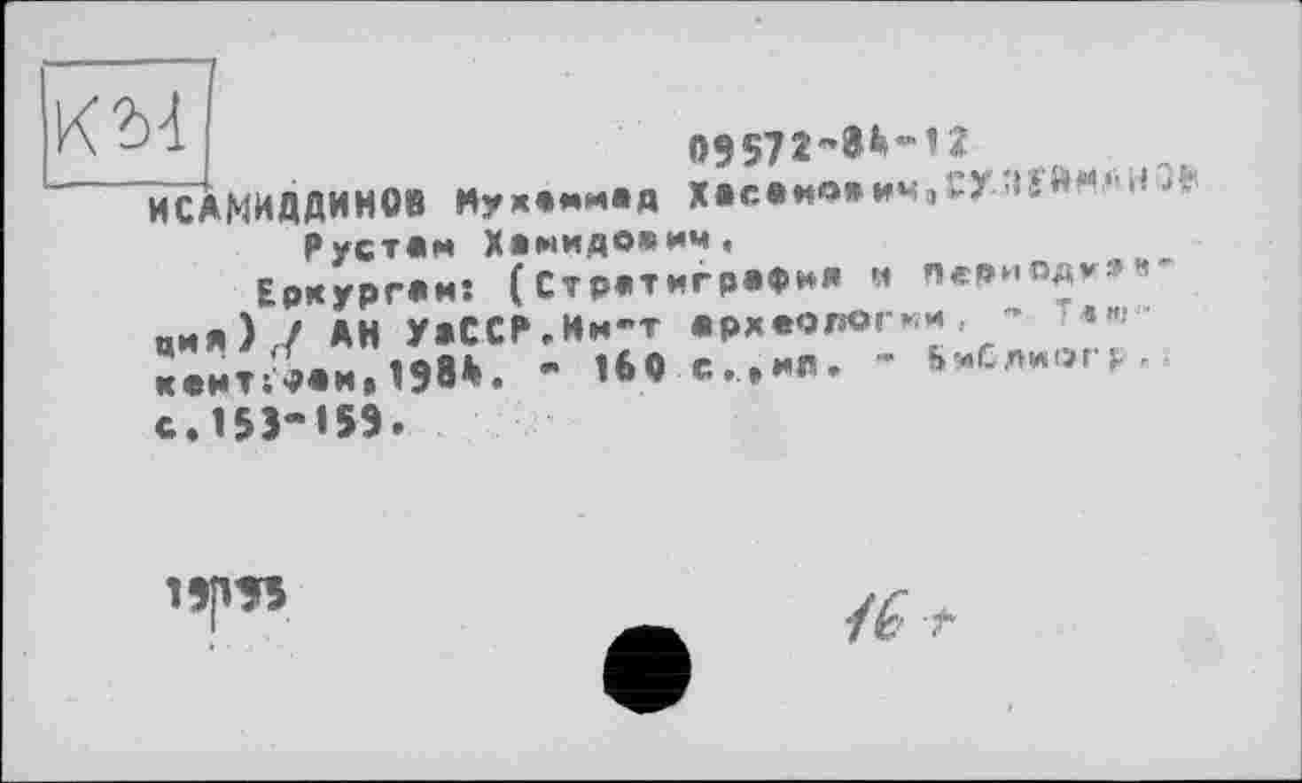 ﻿09571"®*”^
" ЙСАМИДДИМО» Мухаммад Хве»ио»ич,гУ-»5Ям.‘м< Л Рустам Хамидоаим.
Еркургам: (Стратиграфия м период*;*’’' ция)7 АН УаССР.Им-т археолог«- ’ -«"■ жентЛаи^ЭВ*. * 1б0е.,ип. - Ь-Слиогр,. с.153-159.
19рЭ5
t